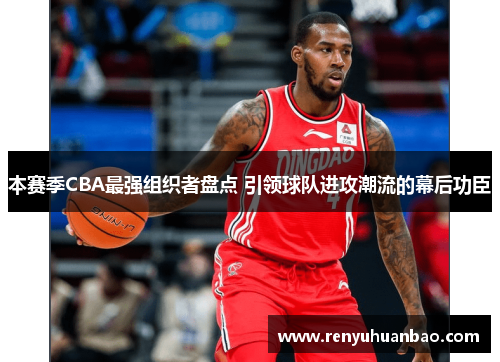 本赛季CBA最强组织者盘点 引领球队进攻潮流的幕后功臣