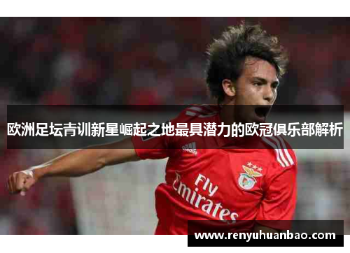 欧洲足坛青训新星崛起之地最具潜力的欧冠俱乐部解析