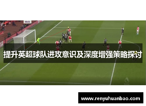 提升英超球队进攻意识及深度增强策略探讨