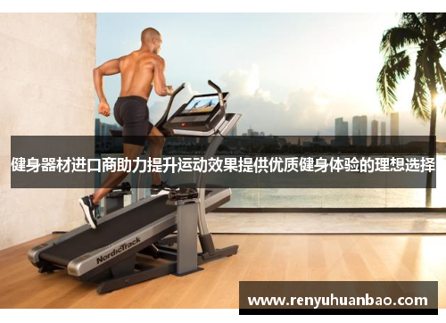 健身器材进口商助力提升运动效果提供优质健身体验的理想选择