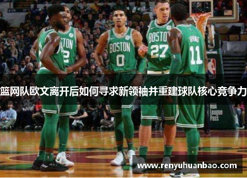 篮网队欧文离开后如何寻求新领袖并重建球队核心竞争力