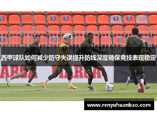 西甲球队如何减少防守失误提升防线深度确保竞技表现稳定