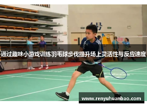 通过趣味小游戏训练羽毛球步伐提升场上灵活性与反应速度