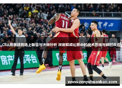 CBA赛季球员场上智慧与决策分析 深度解读比赛中的战术思维与瞬时反应