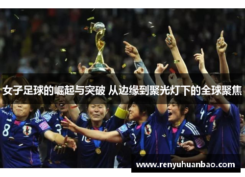 女子足球的崛起与突破 从边缘到聚光灯下的全球聚焦