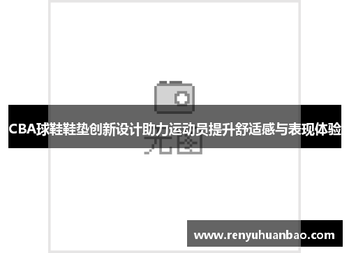 CBA球鞋鞋垫创新设计助力运动员提升舒适感与表现体验
