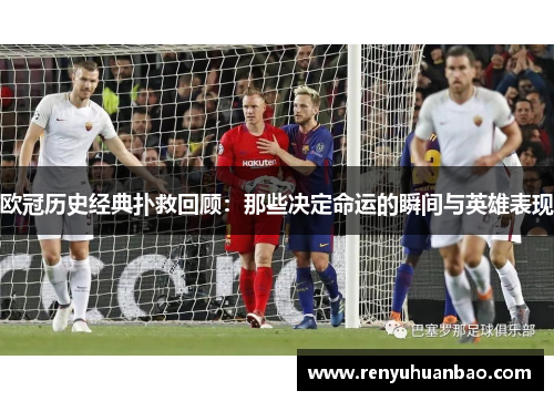 欧冠历史经典扑救回顾：那些决定命运的瞬间与英雄表现